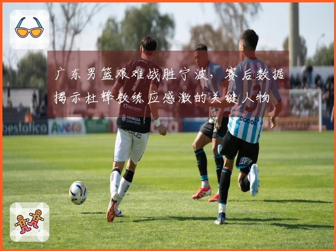 广东男篮艰难战胜宁波，赛后数据揭示杜锋教练应感激的关键人物
