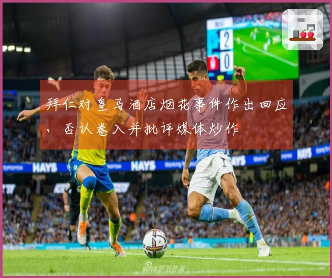 拜仁对皇马酒店烟花事件作出回应，否认卷入并批评媒体炒作