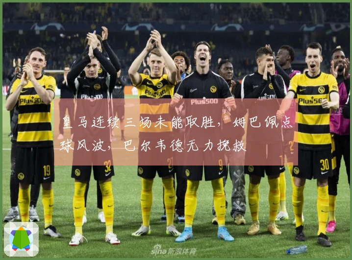 皇马连续三场未能取胜，姆巴佩点球风波，巴尔韦德无力挽救