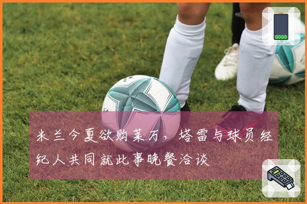 米兰今夏欲购莱万，塔雷与球员经纪人共同就此事晚餐洽谈
