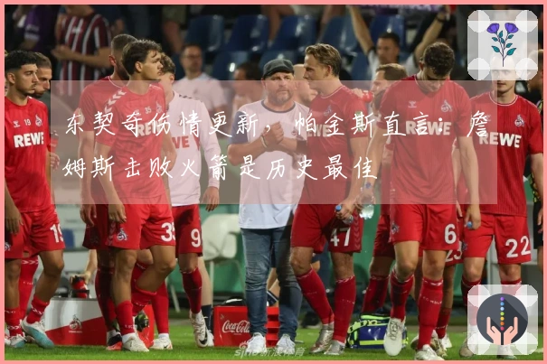 东契奇伤情更新，帕金斯直言：詹姆斯击败火箭是历史最佳