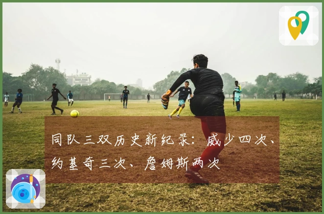 同队三双历史新纪录：威少四次、约基奇三次、詹姆斯两次