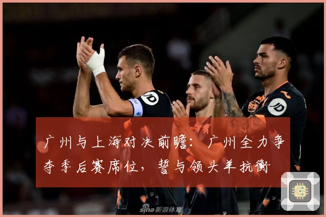 广州与上海对决前瞻：广州全力争夺季后赛席位，誓与领头羊抗衡