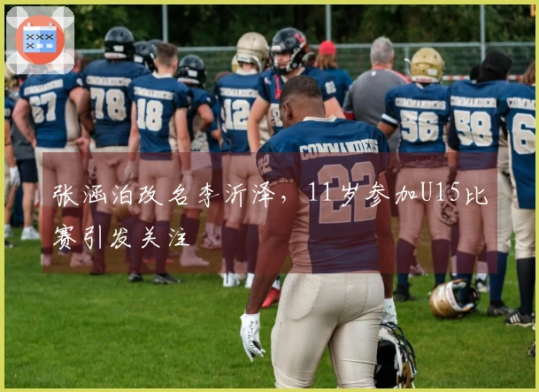 张涵泊改名李沂泽，11岁参加U15比赛引发关注
