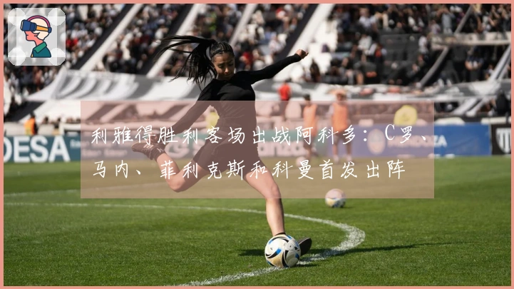 利雅得胜利客场出战阿科多：C罗、马内、菲利克斯和科曼首发出阵