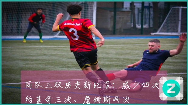 同队三双历史新纪录：威少四次、约基奇三次、詹姆斯两次